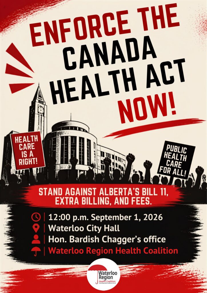 Enforce the Canada Health Act Now! Health Care is a Right! Public Health Care For All! Stand against Alberta's Bill 11, Extra Billing, and Fees. 12:00 p.m. September 1, 2026 Waterloo City Hall Hon. Bardish Chagger's office Waterloo Region Health Coalition (WRHC logo) Background image is a B&W line drawing of Waterloo City Hall, the Peace Tower, and people with their hands raised in a power fist, all in the style of a Soviet propaganda poster from the 1920s)