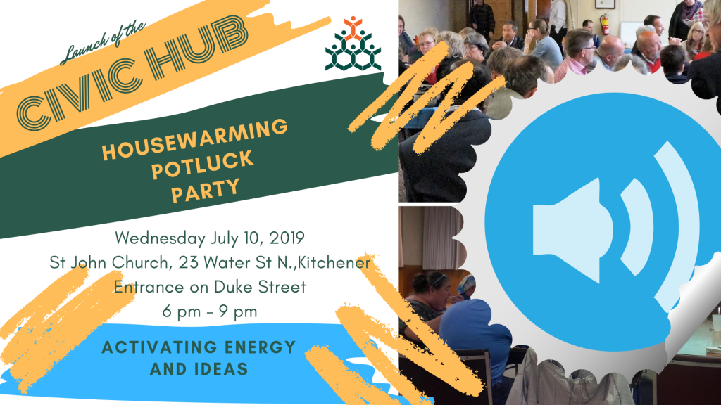 Launch of the | Civic Hub | Housewarming Potluck Party | Wednesday July 10, 2019 | St. John Church, 23 Water St. N., Kitchener | Entrance on Duke Street | 6pm - 9pm | Activating Energy And Ideas