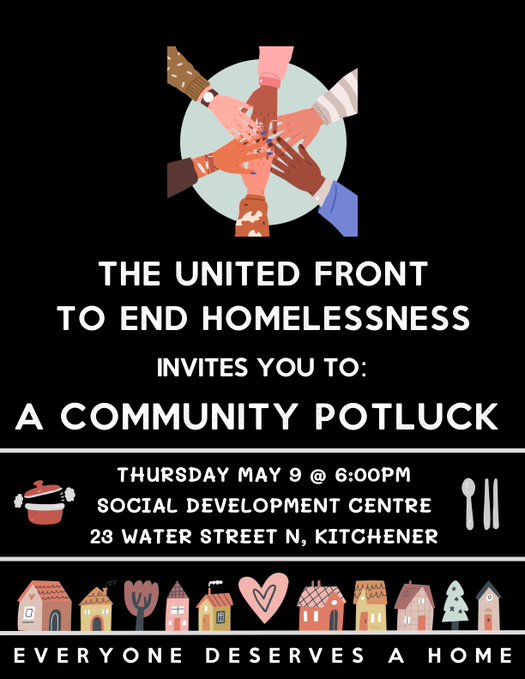 The United Front To End Homelessness | Invites you to | A Community Potluck | Thursday May 9 at 6:00pm | Social Development Centre | 23 Water Street N. Kitchener | Everyone Deserves A Home