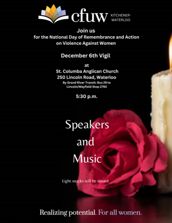 CFUW Kitchener-Waterloo | Join us for the National Day of Remembrance and Action on Violence Against Women | December 6th (2023) vigil at | St. Columba Anglican Church | 250 Lincoln Road, Waterloo | By Grand River Transit: Bus 29 to Lincoln/Mayfield Stop 2793 | 5:30pm | Speakers and Music | Light snacks will be served | Realizing potential. For all women. (photo of a red rose and a candle on a black background; CFUW logo at the top).