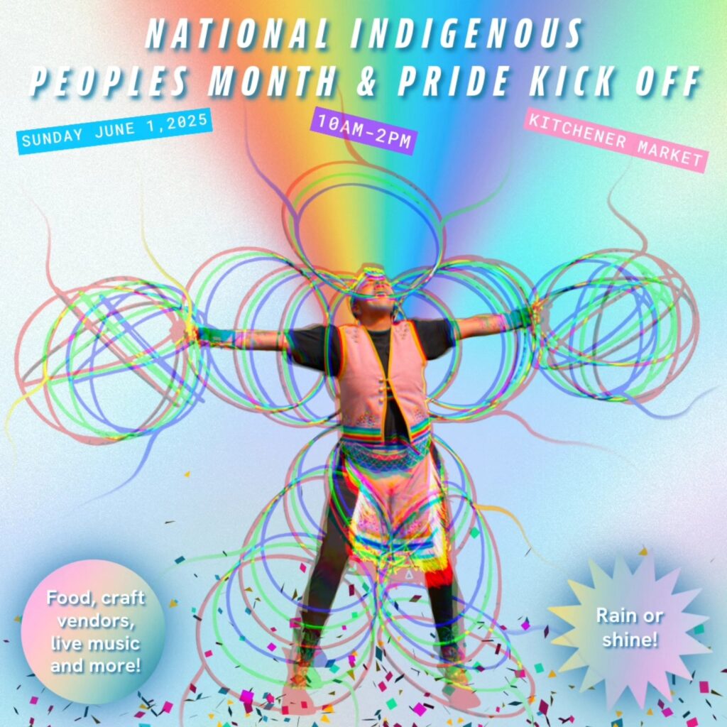 National Indigenous Peoples Month & Pride Kick Off
Sunday June 1, 2025
10 AM-2PM
Kitchener Market
Food, craft vendors, live music and more!
Rain or shine!
(colourful photo of a man performing a Hoop Dance)