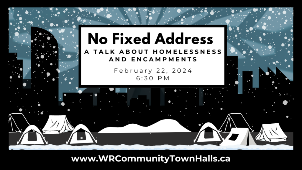 No Fixed Address | A talk about homelessness and encampments | February 22, 2024 | 6:30pm | www.WRCommunityTownHalls.ca
